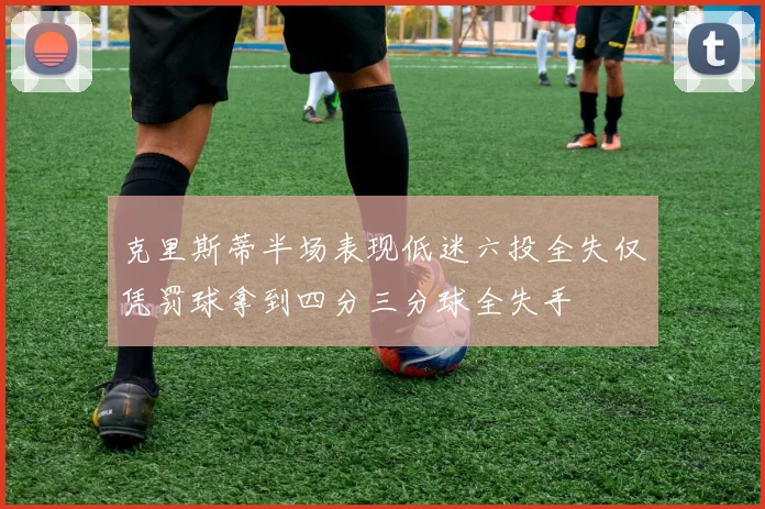 克里斯蒂半场表现低迷六投全失仅凭罚球拿到四分三分球全失手