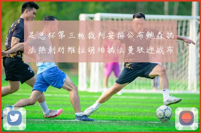 足总杯第三轮裁判安排公布鲍森执法热刺对维拉胡珀执法曼联迎战布莱顿