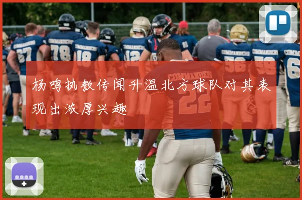 杨鸣执教传闻升温北方球队对其表现出浓厚兴趣