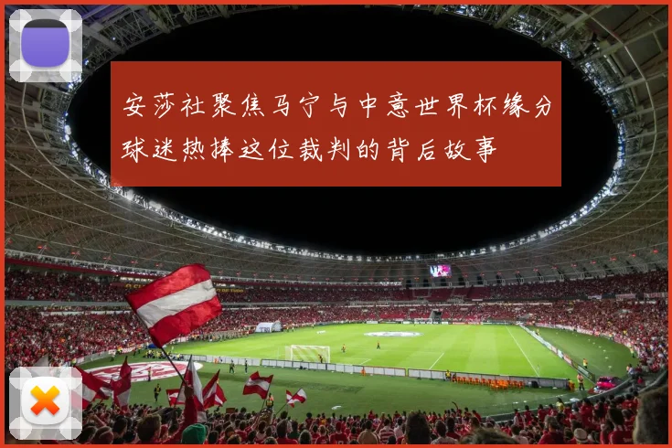 安莎社聚焦马宁与中意世界杯缘分球迷热捧这位裁判的背后故事