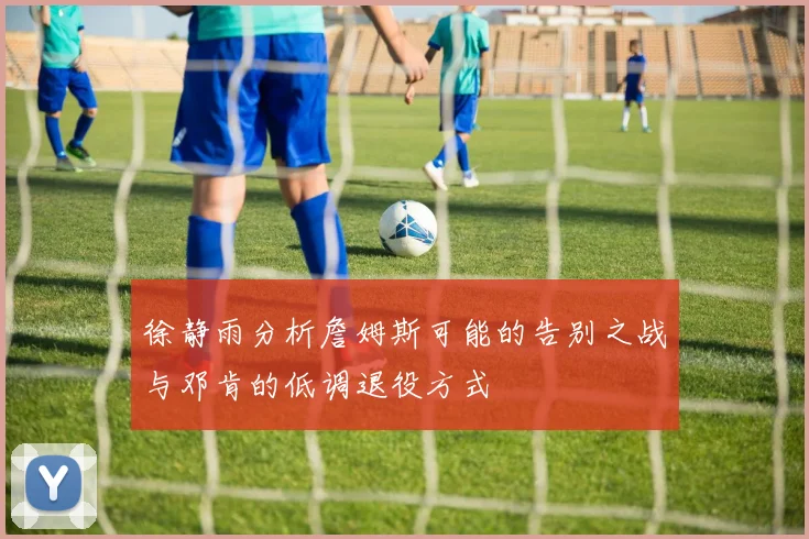 徐静雨分析詹姆斯可能的告别之战与邓肯的低调退役方式