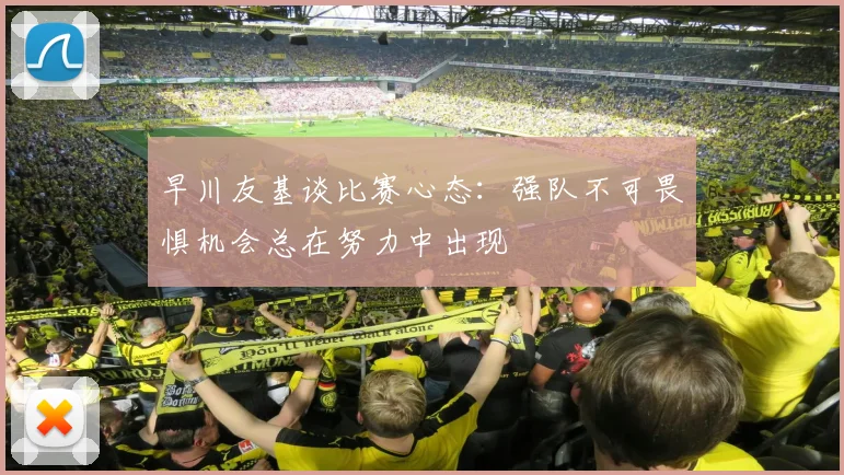 早川友基谈比赛心态：强队不可畏惧机会总在努力中出现