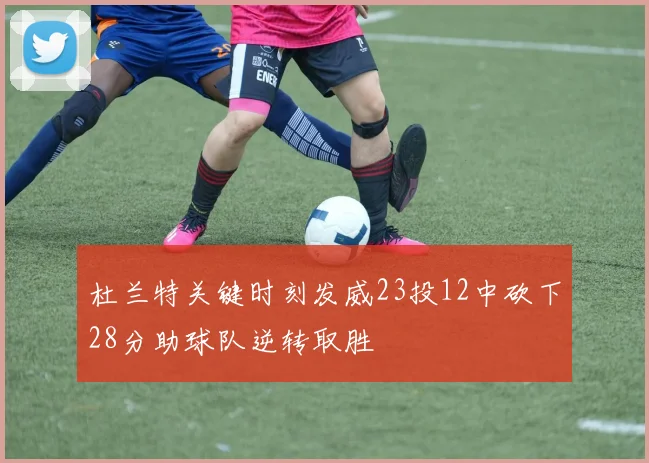 杜兰特关键时刻发威23投12中砍下28分助球队逆转取胜