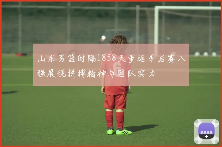 山东男篮时隔1858天重返季后赛八强展现拼搏精神与团队实力