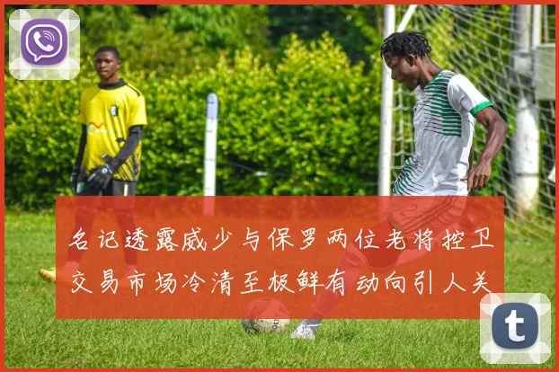 名记透露威少与保罗两位老将控卫交易市场冷清至极鲜有动向引人关注