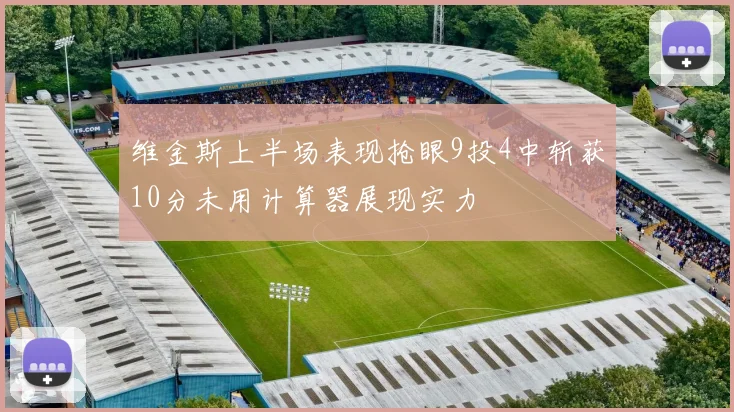 维金斯上半场表现抢眼9投4中斩获10分未用计算器展现实力