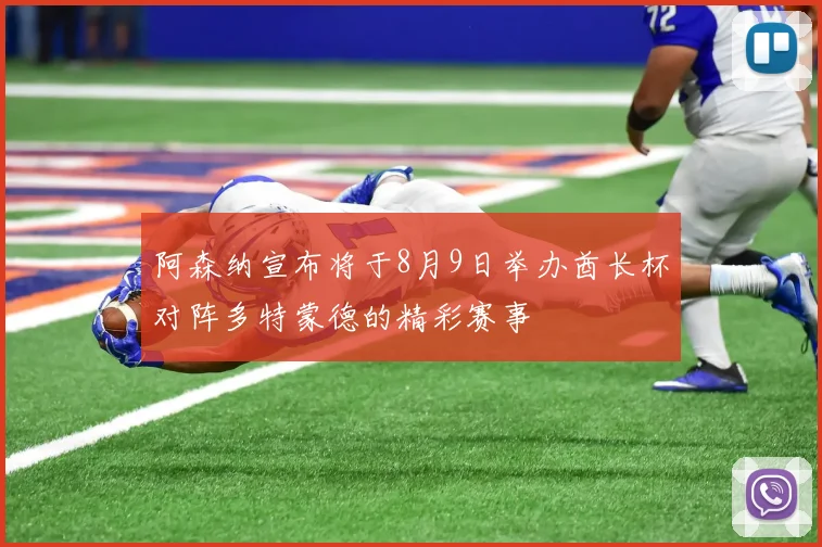 阿森纳宣布将于8月9日举办酋长杯对阵多特蒙德的精彩赛事