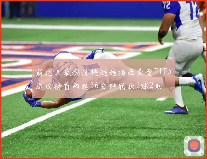 翁达夫表现惊艳超越梅西荣登FIFA进攻榜首两轮56分钟斩获3球2助