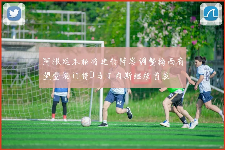 阿根廷末轮将进行阵容调整梅西有望登场门将D马丁内斯继续首发