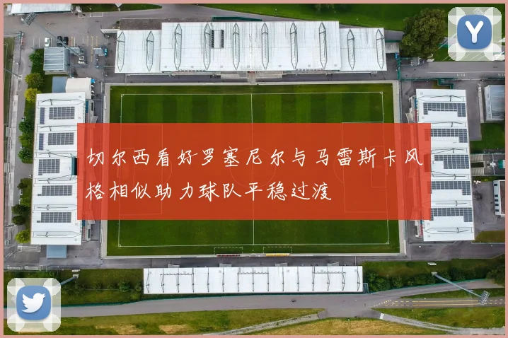 切尔西看好罗塞尼尔与马雷斯卡风格相似助力球队平稳过渡