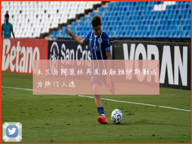 米兰与阿莫林再度接触雅伊斯勒成为热门人选