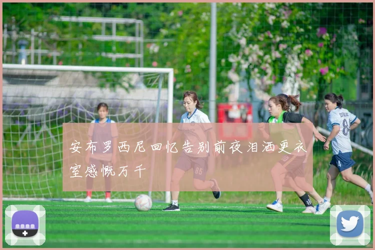 安布罗西尼回忆告别前夜泪洒更衣室感慨万千