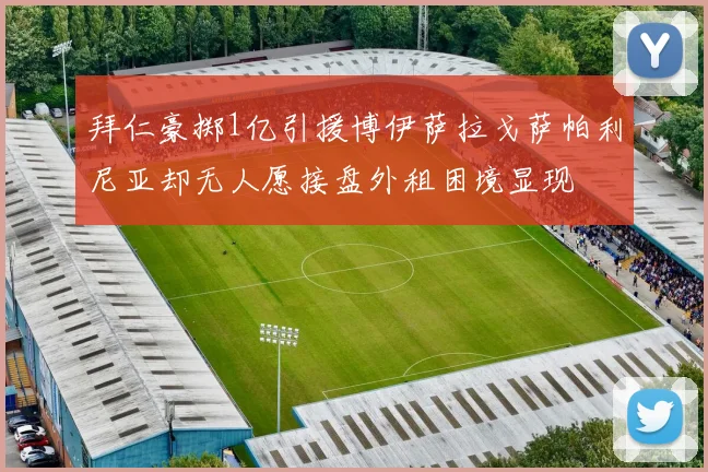 拜仁豪掷1亿引援博伊萨拉戈萨帕利尼亚却无人愿接盘外租困境显现