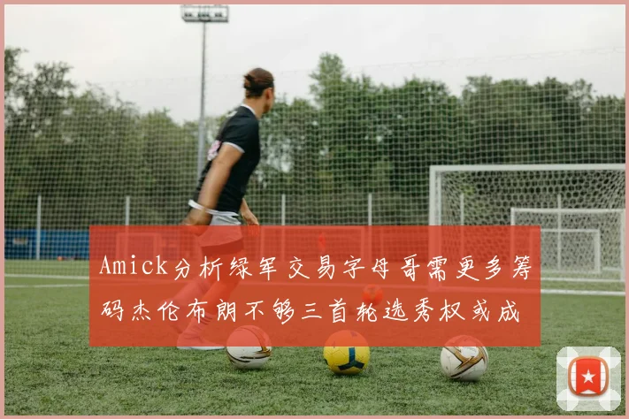 Amick分析绿军交易字母哥需更多筹码杰伦布朗不够三首轮选秀权或成关键