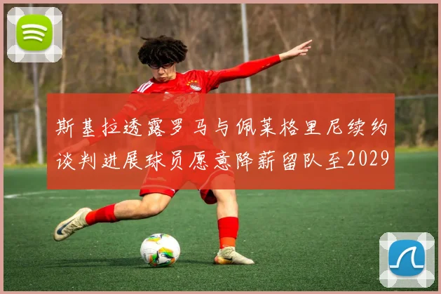 斯基拉透露罗马与佩莱格里尼续约谈判进展球员愿意降薪留队至2029年