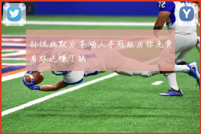 孙悦幽默分享湖人夺冠经历称免费看球还赚了钱