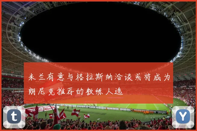 米兰有意与格拉斯纳洽谈或将成为朗尼克推荐的教练人选
