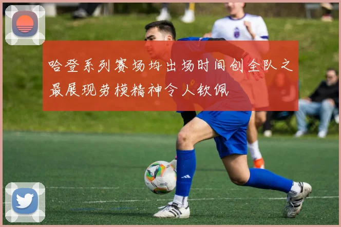 哈登系列赛场均出场时间创全队之最展现劳模精神令人钦佩