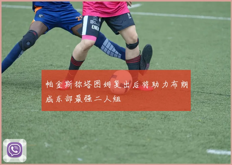 帕金斯称塔图姆复出后将助力布朗成东部最强二人组