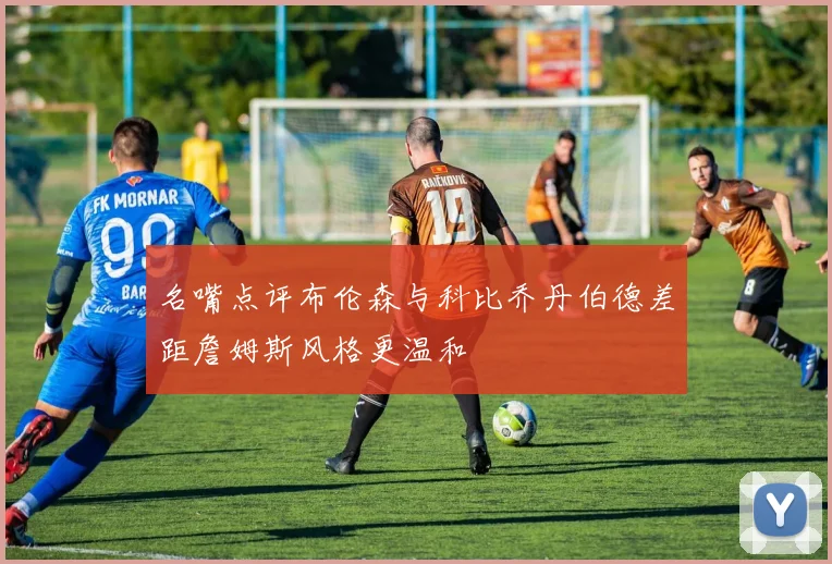 名嘴点评布伦森与科比乔丹伯德差距詹姆斯风格更温和