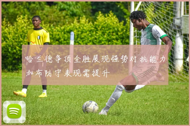 哈兰德争顶全胜展现强势对抗能力加布防守表现需提升