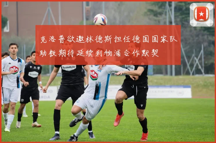 克洛普欲邀林德斯担任德国国家队助教期待延续利物浦合作默契