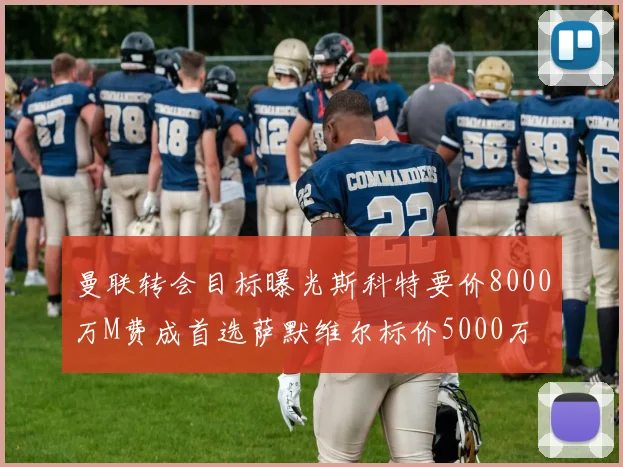 曼联转会目标曝光斯科特要价8000万M费成首选萨默维尔标价5000万