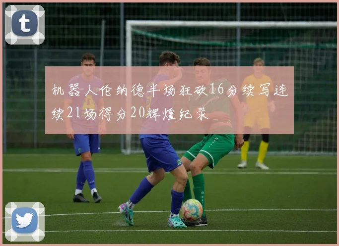 机器人伦纳德半场狂砍16分续写连续21场得分20辉煌纪录