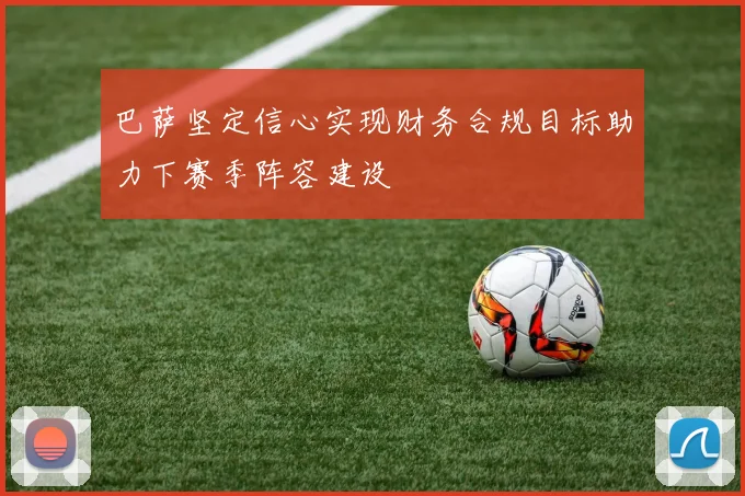 巴萨坚定信心实现财务合规目标助力下赛季阵容建设