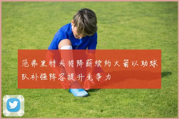 范弗里特或将降薪续约火箭以助球队补强阵容提升竞争力