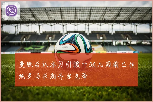 曼联否认本月引援计划几周前已拒绝罗马求购齐尔克泽