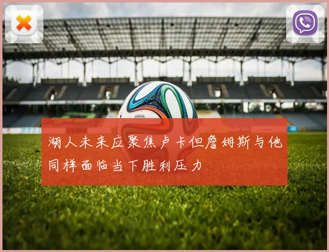 湖人未来应聚焦卢卡但詹姆斯与他同样面临当下胜利压力