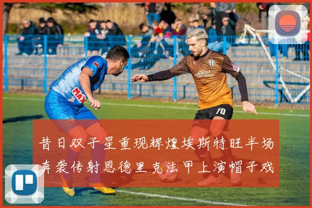 昔日双子星重现辉煌埃斯特旺半场奔袭传射恩德里克法甲上演帽子戏法