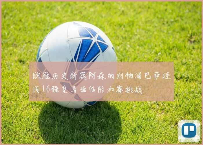 欧冠历史新篇阿森纳利物浦巴萨连闯16强皇马面临附加赛挑战