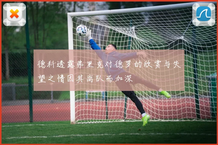 德科透露弗里克对德罗的欣赏与失望之情因其离队而加深
