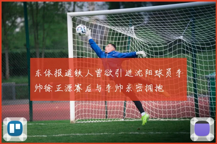 东体报道铁人曾欲引进沈阳球员李帅徐正源赛后与李帅亲密拥抱