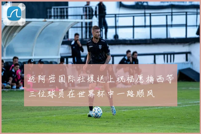 迈阿密国际社媒送上祝福愿梅西等三位球员在世界杯中一路顺风