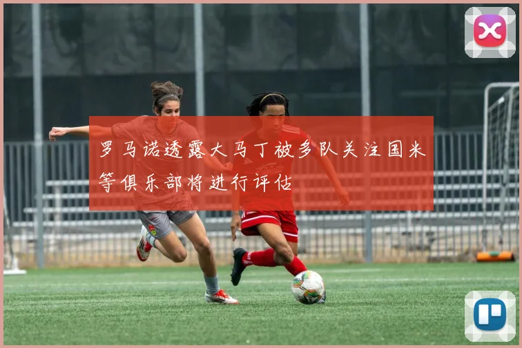 罗马诺透露大马丁被多队关注国米等俱乐部将进行评估
